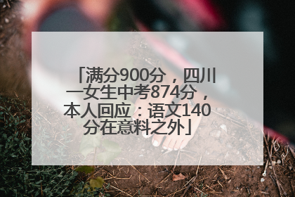 满分900分，四川一女生中考874分，本人回应：语文140分在意料之外