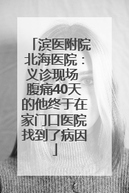 滨医附院北海医院：义诊现场 腹痛40天的他终于在家门口医院找到了病因