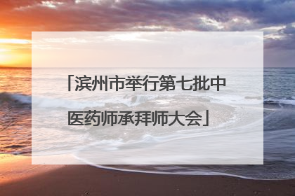 滨州市举行第七批中医药师承拜师大会