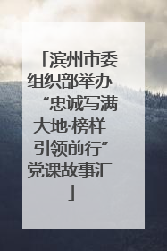 滨州市委组织部举办“忠诚写满大地·榜样引领前行”党课故事汇