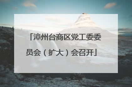 漳州台商区党工委委员会（扩大）会召开