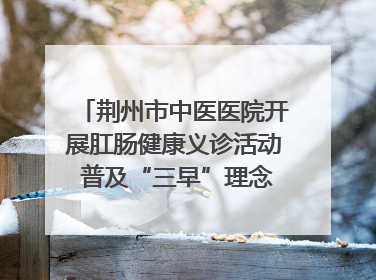 荆州市中医医院开展肛肠健康义诊活动 普及“三早”理念 传递健康生活