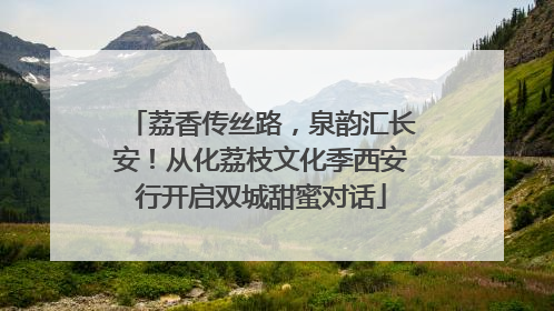 荔香传丝路，泉韵汇长安！从化荔枝文化季西安行开启双城甜蜜对话