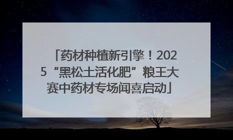 药材种植新引擎！2025“黑松土活化肥”粮王大赛中药材专场闻喜启动