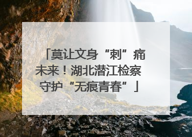 莫让文身“刺”痛未来！湖北潜江检察守护“无痕青春”
