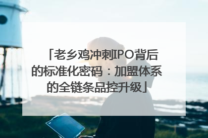 老乡鸡冲刺IPO背后的标准化密码：加盟体系的全链条品控升级