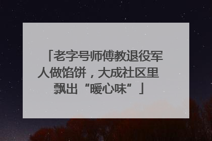 老字号师傅教退役军人做馅饼，大成社区里飘出“暖心味”