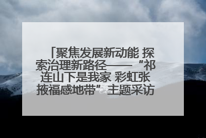 聚焦发展新动能 探索治理新路径——“祁连山下是我家 彩虹张掖福感地带”主题采访活动走进山丹