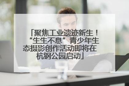 聚焦工业遗迹新生！“生生不息”青少年生态摄影创作活动即将在杭钢公园启动
