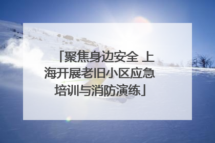 聚焦身边安全 上海开展老旧小区应急培训与消防演练