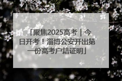 聚焦2025高考｜今日开考！淄博公安开出第一份高考户籍证明