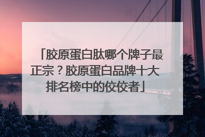 胶原蛋白肽哪个牌子最正宗？胶原蛋白品牌十大排名榜中的佼佼者