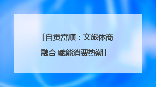 自贡富顺：文旅体商融合 赋能消费热潮