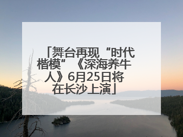 舞台再现“时代楷模”《深海养牛人》6月25日将在长沙上演