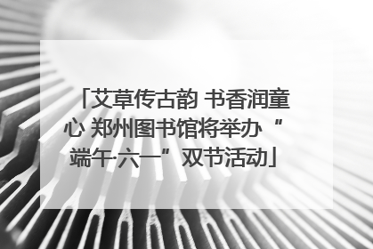 艾草传古韵 书香润童心 郑州图书馆将举办“端午·六一”双节活动