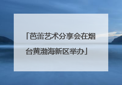 芭蕾艺术分享会在烟台黄渤海新区举办