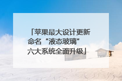 苹果最大设计更新命名“液态玻璃” 六大系统全面升级