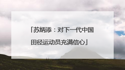 苏炳添：对下一代中国田径运动员充满信心