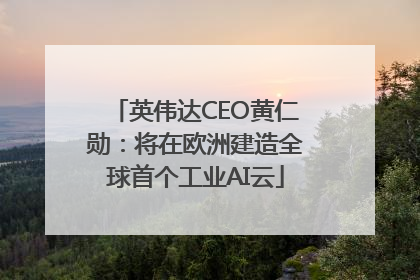 英伟达CEO黄仁勋：将在欧洲建造全球首个工业AI云