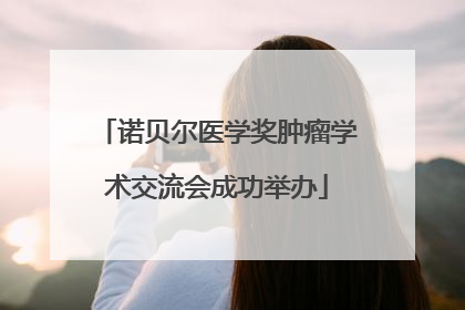 诺贝尔医学奖肿瘤学术交流会成功举办