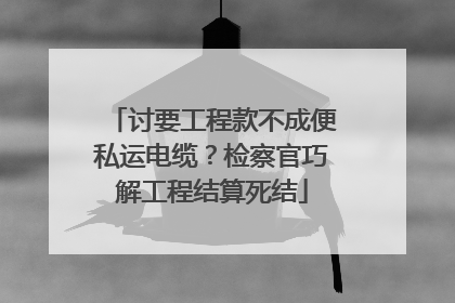 讨要工程款不成便私运电缆？检察官巧解工程结算死结
