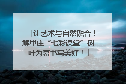 让艺术与自然融合！解甲庄“七彩课堂”树叶为幕书写美好！