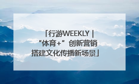 行游WEEKLY｜“体育+”创新营销 搭建文化传播新场景