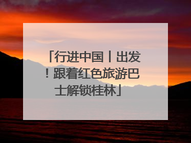 行进中国丨出发！跟着红色旅游巴士解锁桂林