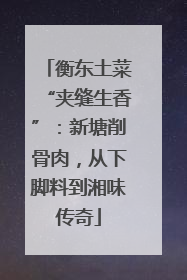衡东土菜“夹缝生香”：新塘削骨肉，从下脚料到湘味传奇