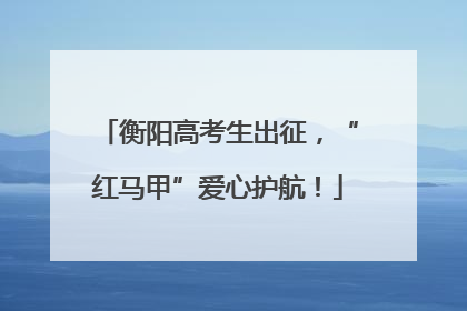 衡阳高考生出征，“红马甲”爱心护航！
