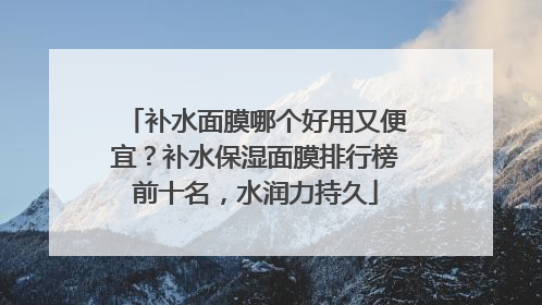 补水面膜哪个好用又便宜？补水保湿面膜排行榜前十名，水润力持久