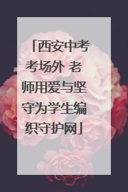 西安中考考场外 老师用爱与坚守为学生编织守护网