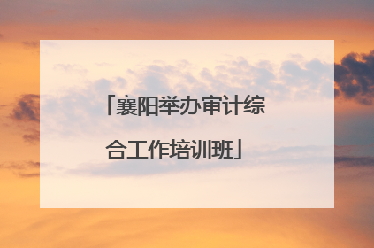 襄阳举办审计综合工作培训班