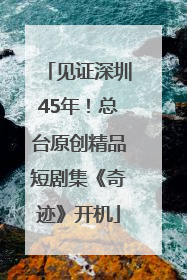 见证深圳45年！总台原创精品短剧集《奇迹》开机