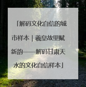 解码文化自信的城市样本｜羲皇故里赋新韵——解码甘肃天水的文化自信样本