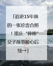追更15年前的一张珍贵合照！重庆“棒棒”父子故事暖心后续→