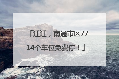 迁迁，南通市区7714个车位免费停！