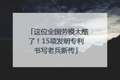 这位全国劳模太酷了！15项发明专利书写老兵新传