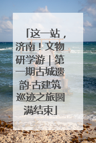 这一站，济南！文物研学游｜第一期古城遗韵·古建筑巡迹之旅圆满结束
