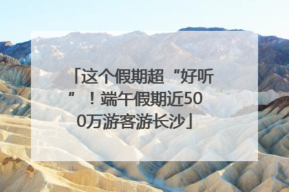 这个假期超“好听”！端午假期近500万游客游长沙