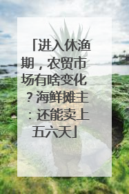 进入休渔期，农贸市场有啥变化？海鲜摊主：还能卖上五六天