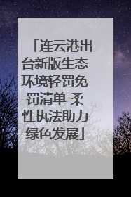 连云港出台新版生态环境轻罚免罚清单 柔性执法助力绿色发展