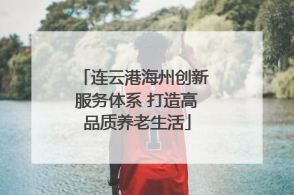 连云港海州创新服务体系 打造高品质养老生活