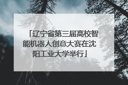 辽宁省第三届高校智能机器人创意大赛在沈阳工业大学举行