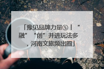 豫见品牌力量⑤丨“融”“创”并进玩法多，河南文旅频出圈