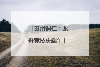贵州铜仁：龙舟竞技庆端午