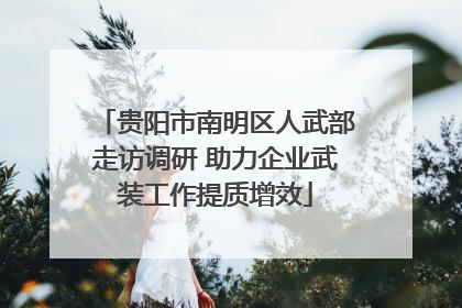 贵阳市南明区人武部走访调研 助力企业武装工作提质增效
