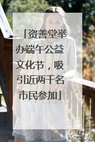 资善堂举办端午公益文化节，吸引近两千名市民参加