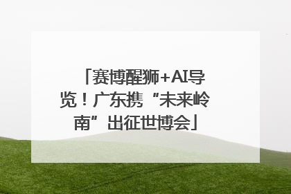 赛博醒狮+AI导览！广东携“未来岭南”出征世博会