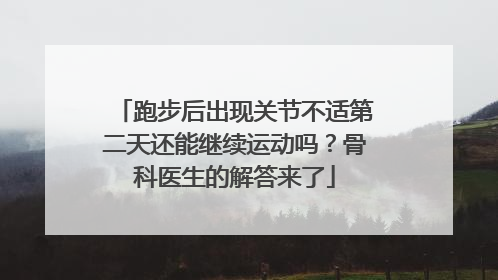 跑步后出现关节不适第二天还能继续运动吗？骨科医生的解答来了